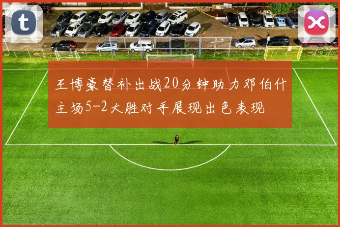 王博豪替补出战20分钟助力邓伯什主场5-2大胜对手展现出色表现